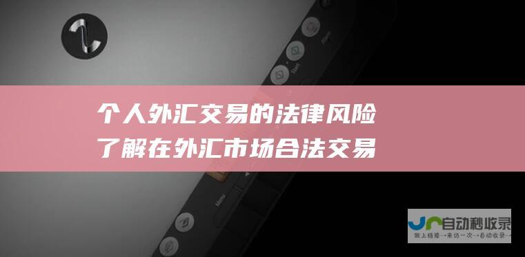 个人外汇交易的法律风险 了解在外汇市场合法交易的要求