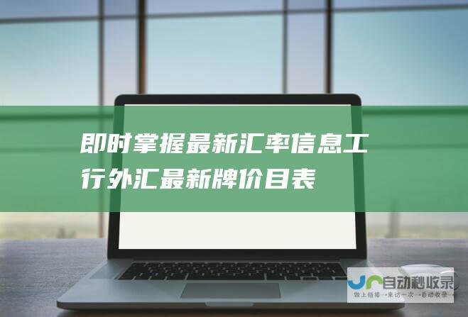 即时掌握最新汇率信息 工行外汇最新牌价目表