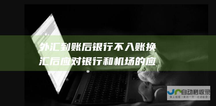 外汇到账后银行不入账 换汇后应对银行和机场的应对措施